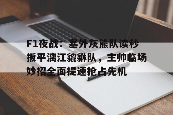 爱游戏电竞F1夜战：塞外灰熊队读秒扳平漓江貔貅队，主帅临场妙招全面提速抢占先机的简单介绍
